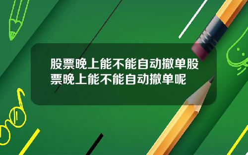 股票晚上能不能自动撤单股票晚上能不能自动撤单呢