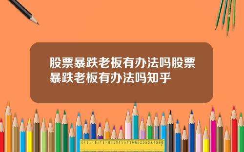 股票暴跌老板有办法吗股票暴跌老板有办法吗知乎