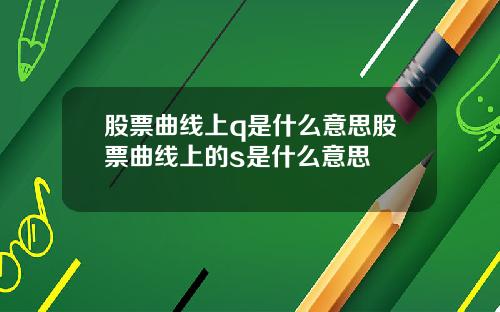 股票曲线上q是什么意思股票曲线上的s是什么意思