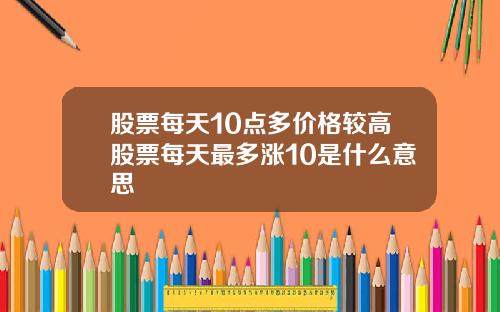股票每天10点多价格较高股票每天最多涨10是什么意思