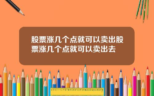 股票涨几个点就可以卖出股票涨几个点就可以卖出去