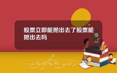 股票立即能抛出去了股票能抛出去吗