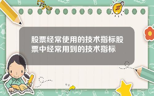 股票经常使用的技术指标股票中经常用到的技术指标