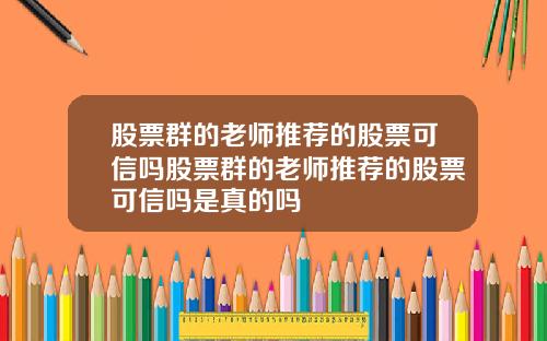 股票群的老师推荐的股票可信吗股票群的老师推荐的股票可信吗是真的吗