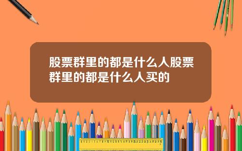 股票群里的都是什么人股票群里的都是什么人买的