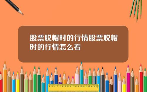 股票脱帽时的行情股票脱帽时的行情怎么看