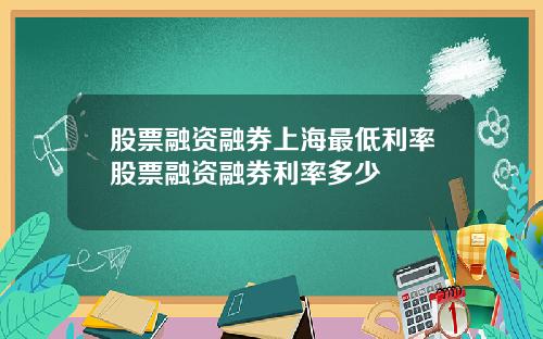股票融资融券上海最低利率股票融资融券利率多少