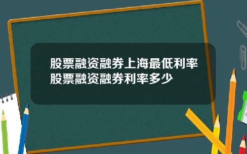 股票融资融券上海最低利率股票融资融券利率多少