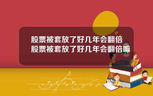 股票被套放了好几年会翻倍股票被套放了好几年会翻倍嘛