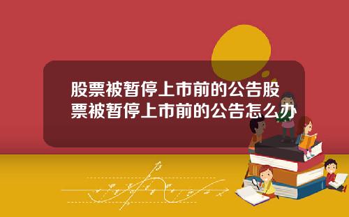 股票被暂停上市前的公告股票被暂停上市前的公告怎么办