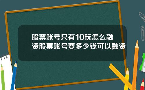 股票账号只有10玩怎么融资股票账号要多少钱可以融资