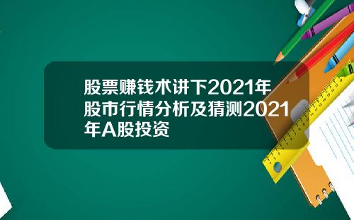 股票赚钱术讲下2021年股市行情分析及猜测2021年A股投资