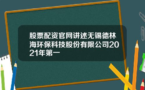 股票配资官网讲述无锡德林海环保科技股份有限公司2021年第一