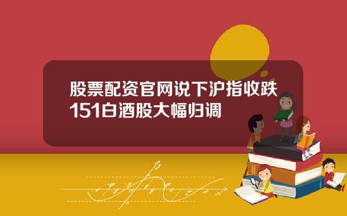 股票配资官网说下沪指收跌151白酒股大幅归调