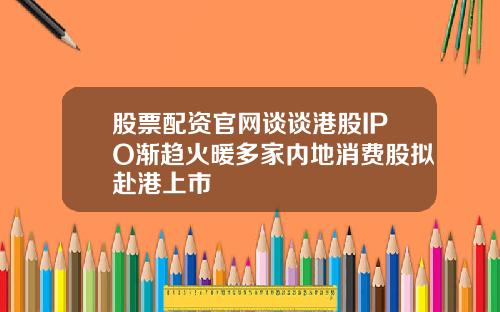 股票配资官网谈谈港股IPO渐趋火暖多家内地消费股拟赴港上市