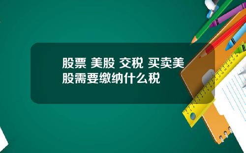 股票 美股 交税 买卖美股需要缴纳什么税