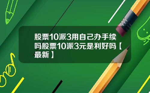 股票10派3用自己办手续吗股票10派3元是利好吗【最新】