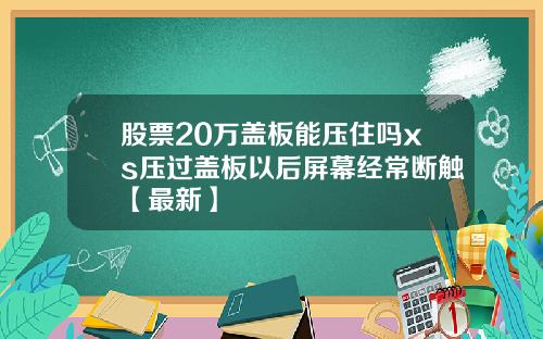 股票20万盖板能压住吗xs压过盖板以后屏幕经常断触【最新】