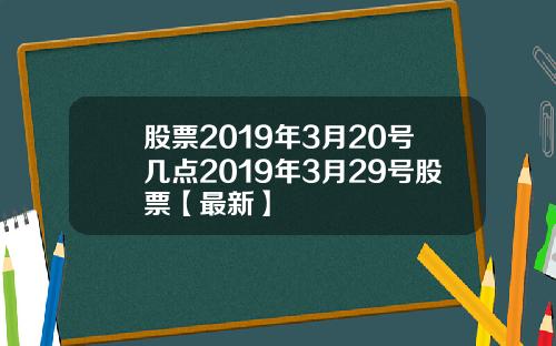股票2019年3月20号几点2019年3月29号股票【最新】
