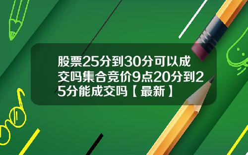 股票25分到30分可以成交吗集合竞价9点20分到25分能成交吗【最新】