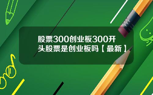 股票300创业板300开头股票是创业板吗【最新】