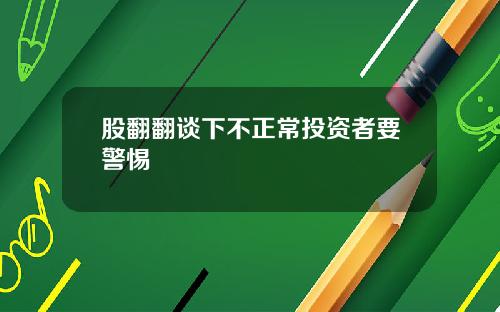 股翻翻谈下不正常投资者要警惕