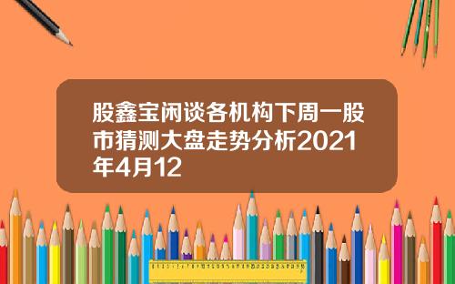 股鑫宝闲谈各机构下周一股市猜测大盘走势分析2021年4月12