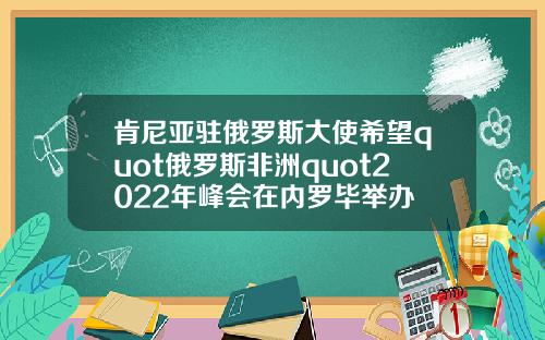 肯尼亚驻俄罗斯大使希望quot俄罗斯非洲quot2022年峰会在内罗毕举办