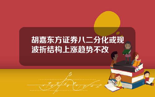 胡嘉东方证券八二分化或现波折结构上涨趋势不改
