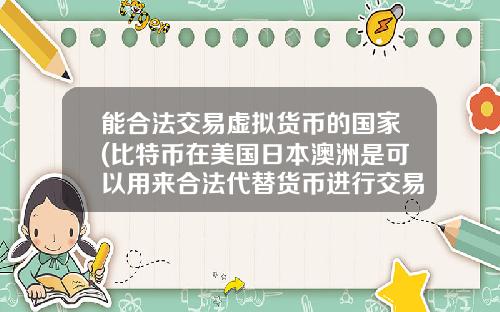 能合法交易虚拟货币的国家(比特币在美国日本澳洲是可以用来合法代替货币进行交易的么？)