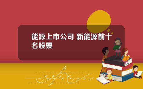 能源上市公司 新能源前十名股票