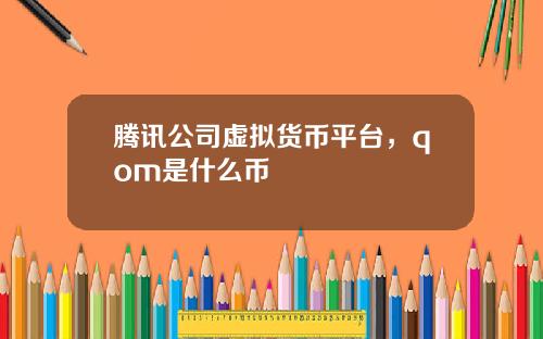 腾讯公司虚拟货币平台，qom是什么币