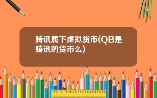腾讯属下虚拟货币(QB是腾讯的货币么)