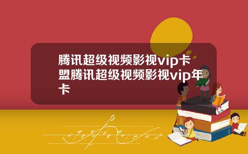 腾讯超级视频影视vip卡盟腾讯超级视频影视vip年卡