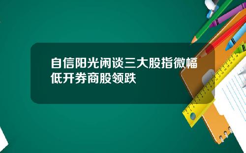 自信阳光闲谈三大股指微幅低开券商股领跌