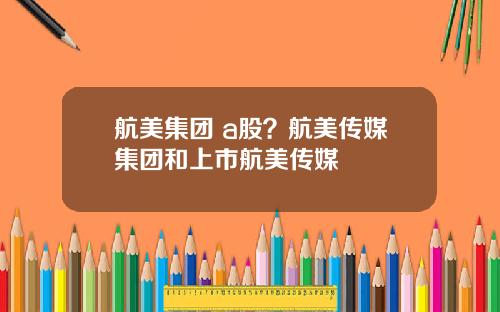 航美集团 a股？航美传媒集团和上市航美传媒
