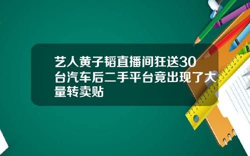 艺人黄子韬直播间狂送30台汽车后二手平台竟出现了大量转卖贴