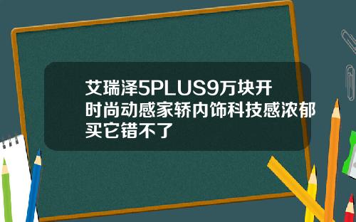 艾瑞泽5PLUS9万块开时尚动感家轿内饰科技感浓郁买它错不了