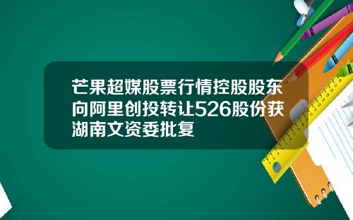 芒果超媒股票行情控股股东向阿里创投转让526股份获湖南文资委批复
