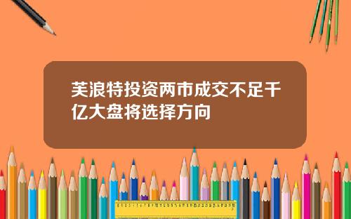 芙浪特投资两市成交不足千亿大盘将选择方向