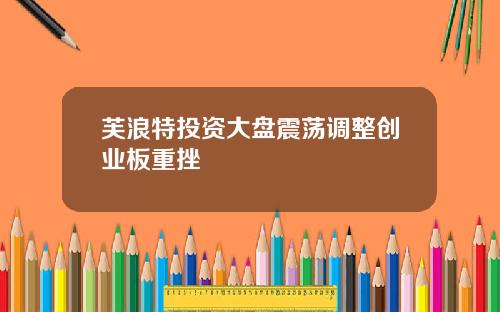 芙浪特投资大盘震荡调整创业板重挫