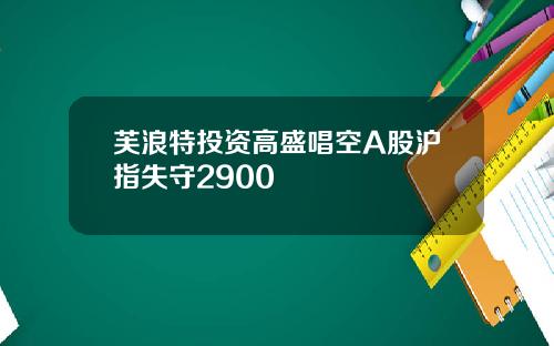 芙浪特投资高盛唱空A股沪指失守2900