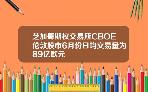芝加哥期权交易所CBOE伦敦股市6月份日均交易量为89亿欧元