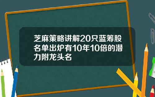 芝麻策略讲解20只蓝筹股名单出炉有10年10倍的潜力附龙头名