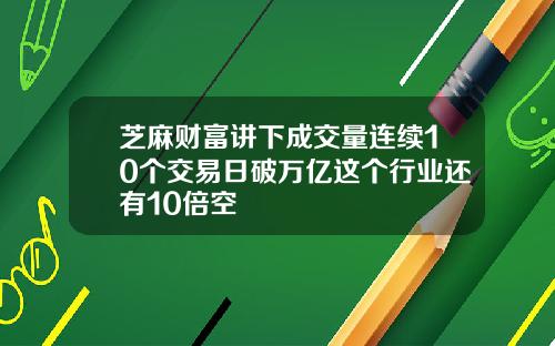 芝麻财富讲下成交量连续10个交易日破万亿这个行业还有10倍空