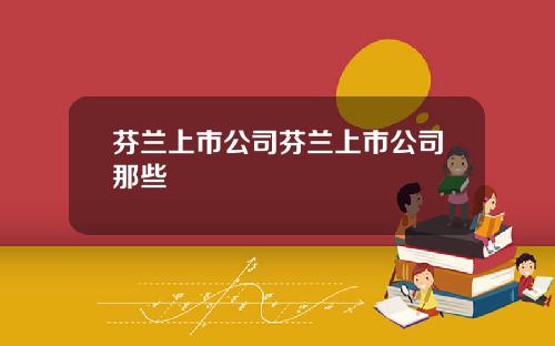 芬兰上市公司芬兰上市公司那些