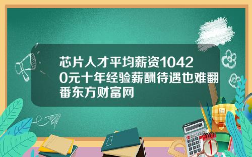 芯片人才平均薪资10420元十年经验薪酬待遇也难翻番东方财富网