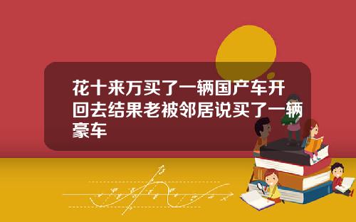 花十来万买了一辆国产车开回去结果老被邻居说买了一辆豪车