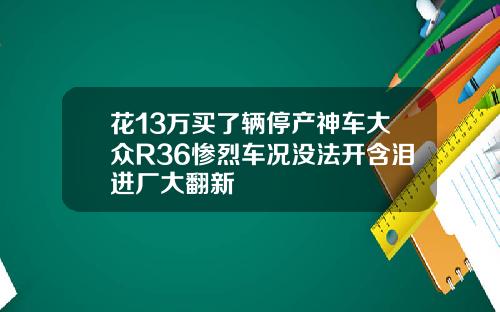 花13万买了辆停产神车大众R36惨烈车况没法开含泪进厂大翻新