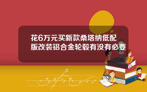 花6万元买新款桑塔纳低配版改装铝合金轮毂有没有必要